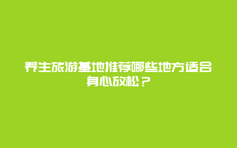 养生旅游基地推荐哪些地方适合身心放松？