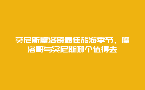 突尼斯摩洛哥最佳旅游季节，摩洛哥与突尼斯哪个值得去