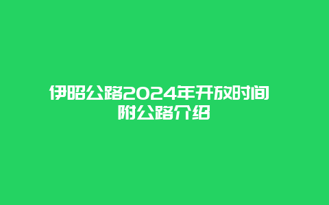 伊昭公路2024年开放时间 附公路介绍