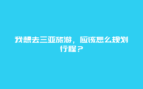 我想去三亚旅游，应该怎么规划行程？