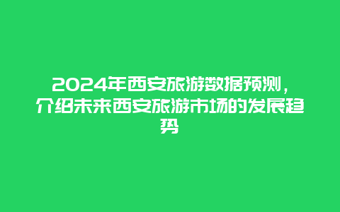 2024年西安旅游数据预测，介绍未来西安旅游市场的发展趋势