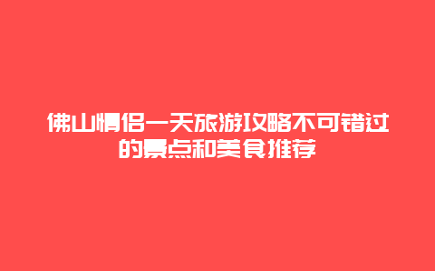 佛山情侣一天旅游攻略不可错过的景点和美食推荐