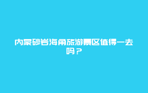 内蒙砂岩海角旅游景区值得一去吗？