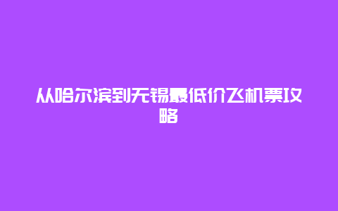 从哈尔滨到无锡最低价飞机票攻略