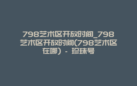 798艺术区开放时间_798艺术区开放时间(798艺术区在哪) – 珍珠号