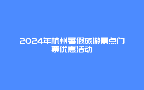 2024年杭州暑假旅游景点门票优惠活动