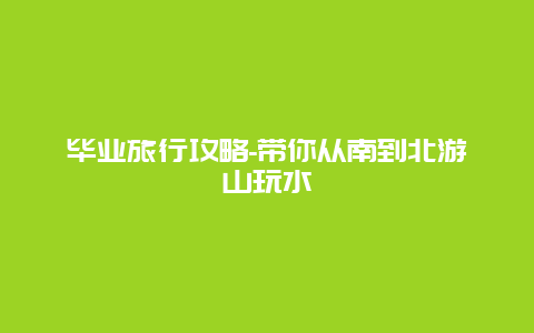 毕业旅行攻略-带你从南到北游山玩水