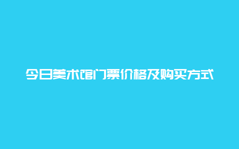 今日美术馆门票价格及购买方式