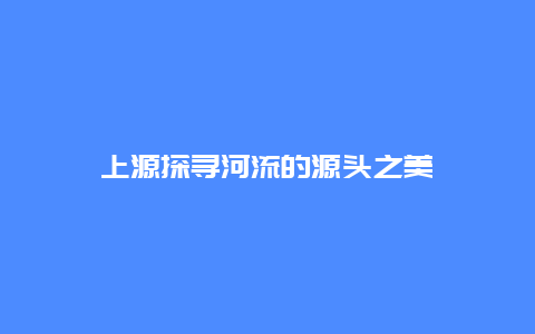 上源探寻河流的源头之美