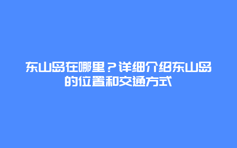 东山岛在哪里？详细介绍东山岛的位置和交通方式