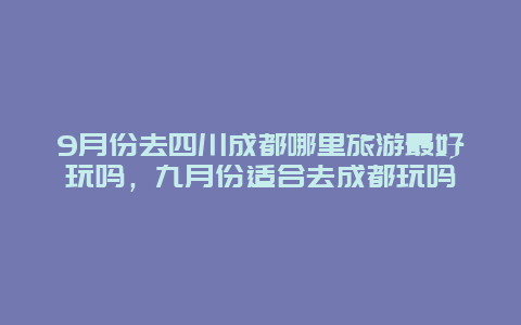 9月份去四川成都哪里旅游最好玩吗，九月份适合去成都玩吗