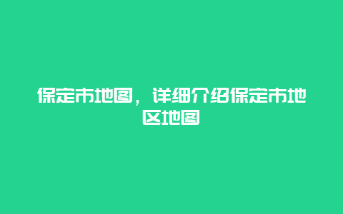 保定市地图，详细介绍保定市地区地图