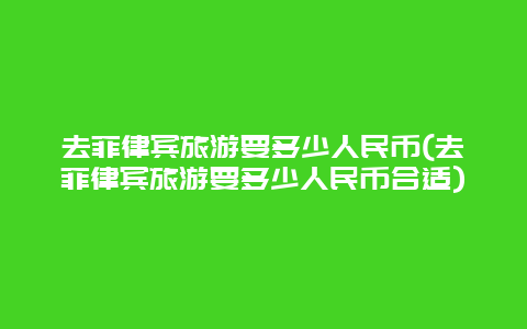 去菲律宾旅游要多少人民币(去菲律宾旅游要多少人民币合适)