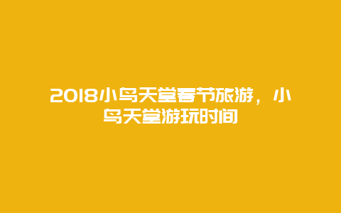 2018小鸟天堂春节旅游，小鸟天堂游玩时间