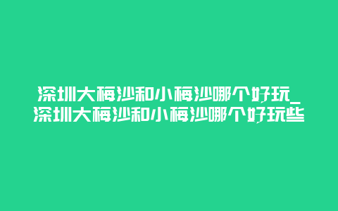 深圳大梅沙和小梅沙哪个好玩_深圳大梅沙和小梅沙哪个好玩些