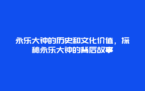 永乐大钟的历史和文化价值，探秘永乐大钟的背后故事