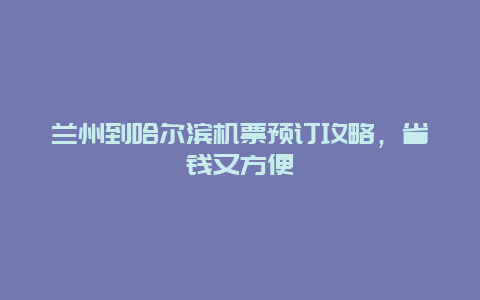 兰州到哈尔滨机票预订攻略，省钱又方便