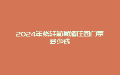 2024年紫轩葡萄酒庄园门票多少钱