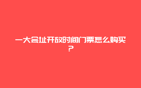 一大会址开放时间门票怎么购买？