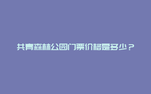 共青森林公园门票价格是多少？