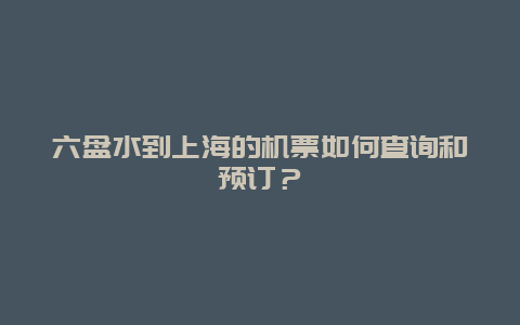 六盘水到上海的机票如何查询和预订？