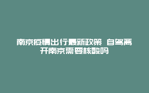 南京疫情出行最新政策 自驾离开南京需要核酸吗