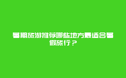 暑期旅游推荐哪些地方最适合暑假旅行？