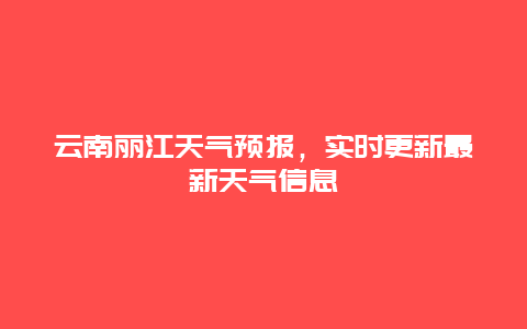 云南丽江天气预报，实时更新最新天气信息