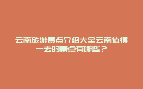 云南旅游景点介绍大全云南值得一去的景点有哪些？