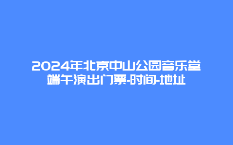 2024年北京中山公园音乐堂端午演出门票-时间-地址