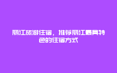 丽江旅游住宿，推荐丽江最具特色的住宿方式