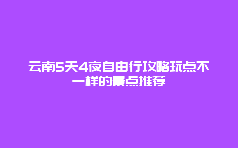 云南5天4夜自由行攻略玩点不一样的景点推荐