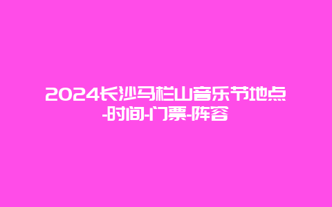 2024长沙马栏山音乐节地点-时间-门票-阵容