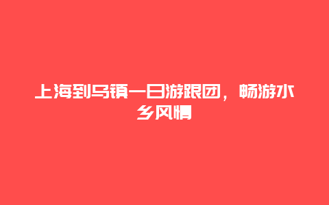 上海到乌镇一日游跟团，畅游水乡风情