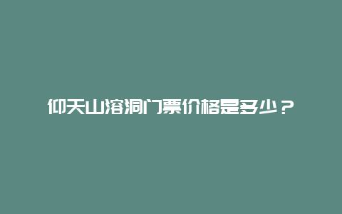 仰天山溶洞门票价格是多少？