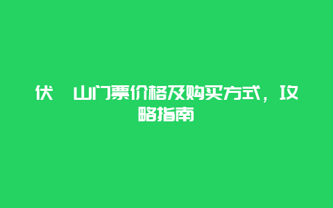 伏羲山门票价格及购买方式，攻略指南