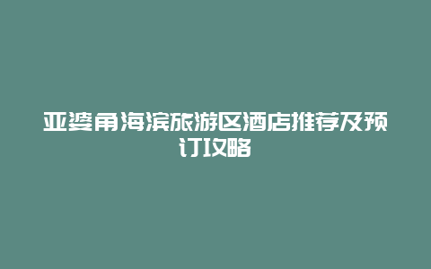 亚婆角海滨旅游区酒店推荐及预订攻略