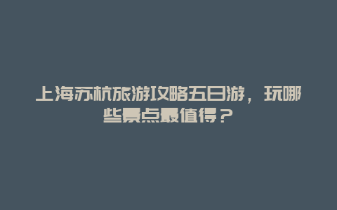 上海苏杭旅游攻略五日游，玩哪些景点最值得？