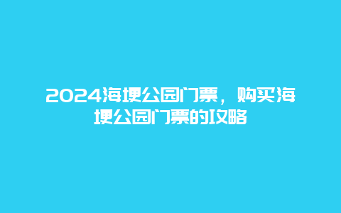 2024海埂公园门票，购买海埂公园门票的攻略