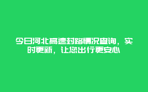 今日河北高速封路情况查询，实时更新，让您出行更安心