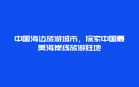 中国海边旅游城市，探索中国最美海岸线旅游胜地