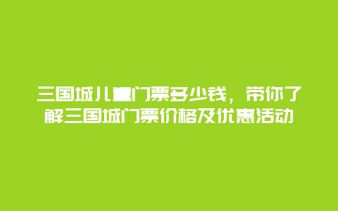 三国城儿童门票多少钱，带你了解三国城门票价格及优惠活动