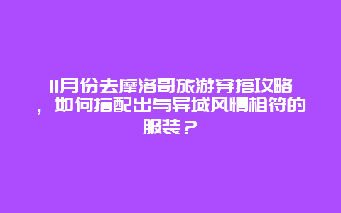 11月份去摩洛哥旅游穿搭攻略，如何搭配出与异域风情相符的服装？