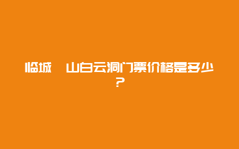 临城崆山白云洞门票价格是多少？