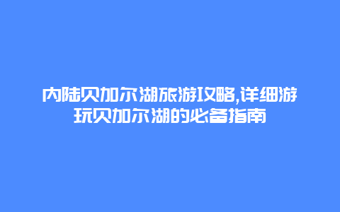 内陆贝加尔湖旅游攻略,详细游玩贝加尔湖的必备指南