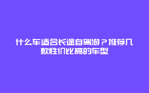 什么车适合长途自驾游？推荐几款性价比高的车型