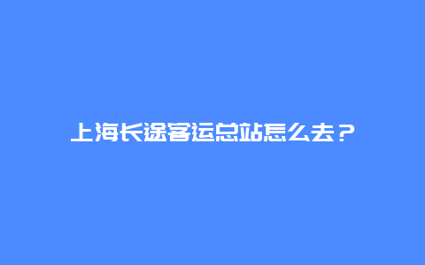 上海长途客运总站怎么去？