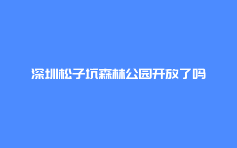 深圳松子坑森林公园开放了吗