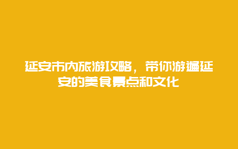 延安市内旅游攻略，带你游遍延安的美食景点和文化