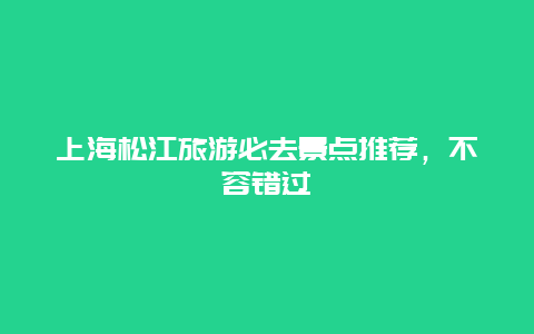 上海松江旅游必去景点推荐，不容错过